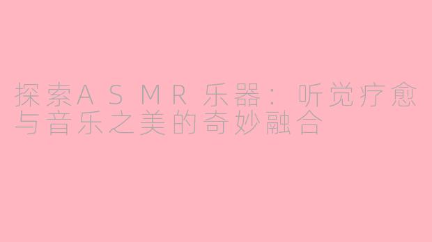 探索ASMR乐器：听觉疗愈与音乐之美的奇妙融合