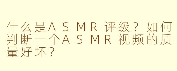 什么是ASMR评级？如何判断一个ASMR视频的质量好坏？
