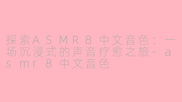 探索ASMR8中文音色：一场沉浸式的声音疗愈之旅-asmr8中文音色