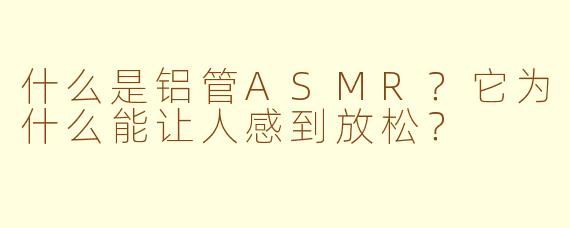 什么是铝管ASMR？它为什么能让人感到放松？