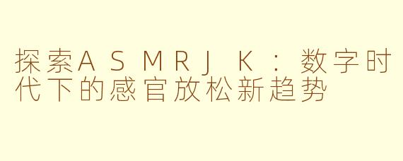 探索ASMRJK：数字时代下的感官放松新趋势