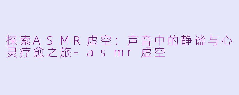 探索ASMR虚空：声音中的静谧与心灵疗愈之旅-asmr虚空