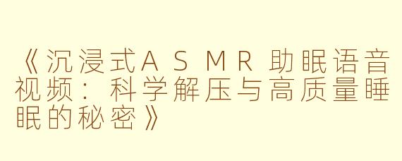 《沉浸式ASMR助眠语音视频：科学解压与高质量睡眠的秘密》
