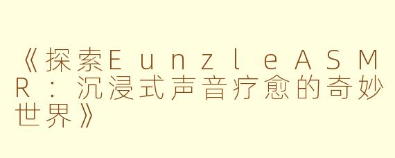 《探索EunzleASMR：沉浸式声音疗愈的奇妙世界》