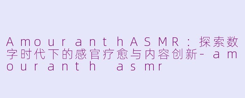 AmouranthASMR：探索数字时代下的感官疗愈与内容创新-amouranth asmr