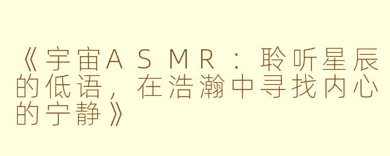 《宇宙ASMR：聆听星辰的低语，在浩瀚中寻找内心的宁静》