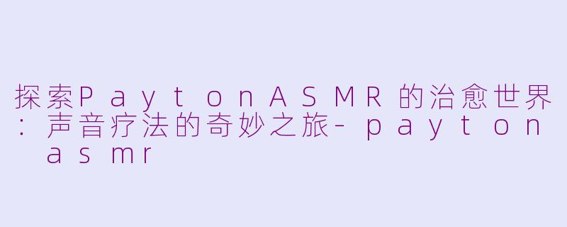 探索PaytonASMR的治愈世界:声音疗法的奇妙之旅