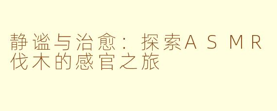 静谧与治愈：探索ASMR伐木的感官之旅