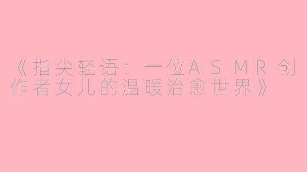 《指尖轻语：一位ASMR创作者女儿的温暖治愈世界》