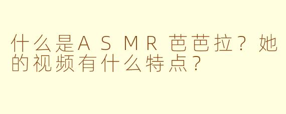 什么是ASMR芭芭拉?她的视频有什么特点?