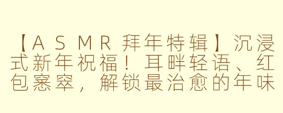 【ASMR拜年特辑】沉浸式新年祝福！耳畔轻语、红包窸窣，解锁最治愈的年味仪式感