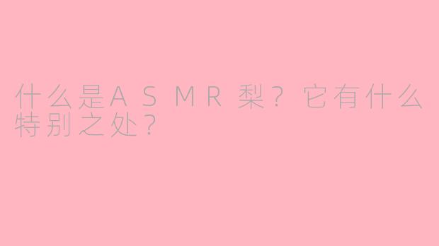 什么是ASMR梨？它有什么特别之处？