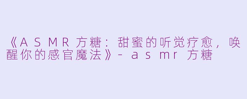 《ASMR方糖：甜蜜的听觉疗愈，唤醒你的感官魔法》-asmr方糖