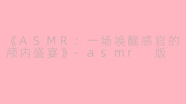 《ASMR：一场唤醒感官的颅内盛宴》-asmr 版