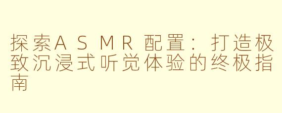 探索ASMR配置:打造极致沉浸式听觉体验的终极指南