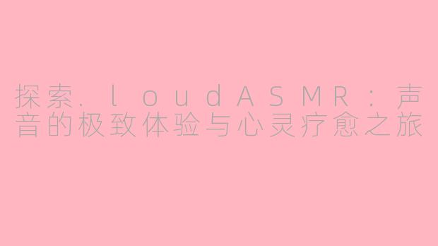 探索.loudASMR：声音的极致体验与心灵疗愈之旅