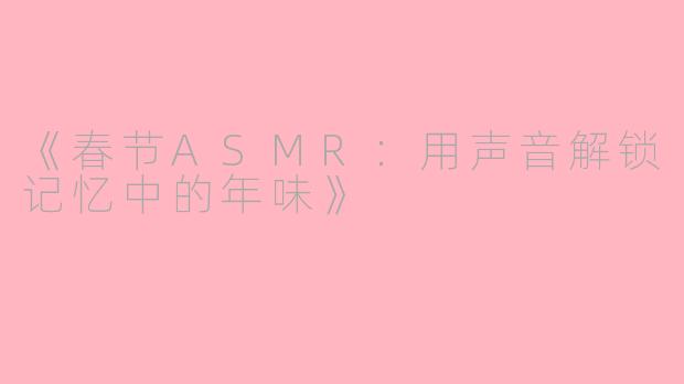 《春节ASMR：用声音解锁记忆中的年味》