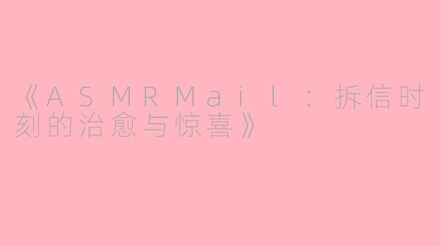 《ASMRMail：拆信时刻的治愈与惊喜》