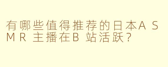有哪些值得推荐的日本ASMR主播在B站活跃?