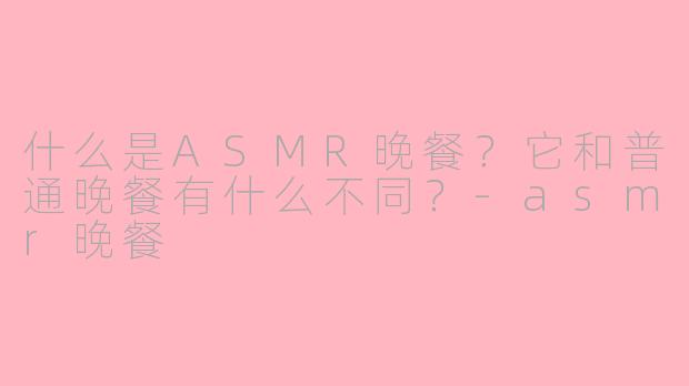 什么是ASMR晚餐？它和普通晚餐有什么不同？-asmr晚餐