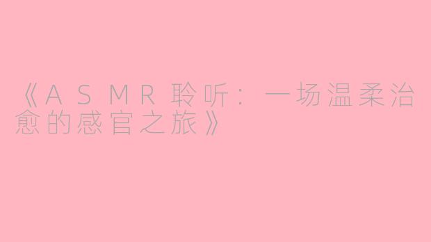 《ASMR聆听：一场温柔治愈的感官之旅》
