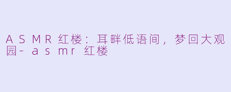 ASMR红楼：耳畔低语间，梦回大观园-asmr红楼
