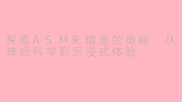 探索ASMR精度的奥秘：从神经科学到沉浸式体验