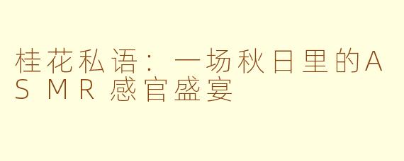 桂花私语：一场秋日里的ASMR感官盛宴