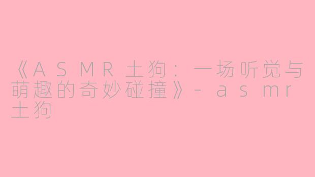 《ASMR土狗：一场听觉与萌趣的奇妙碰撞》-asmr土狗