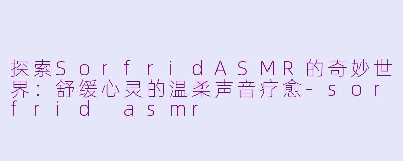 探索SorfridASMR的奇妙世界：舒缓心灵的温柔声音疗愈-sorfrid asmr
