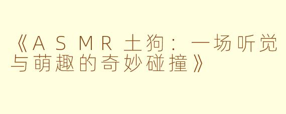《ASMR土狗：一场听觉与萌趣的奇妙碰撞》