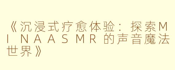 《沉浸式疗愈体验：探索MINAASMR的声音魔法世界》