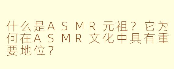什么是ASMR元祖?它为何在ASMR文化中具有重要地位?