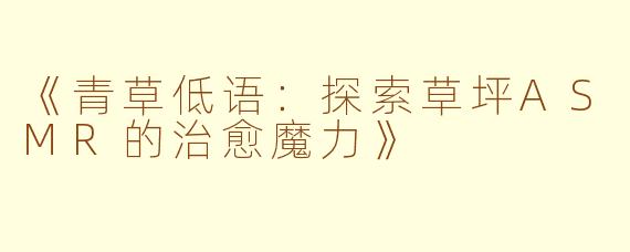 《青草低语：探索草坪ASMR的治愈魔力》