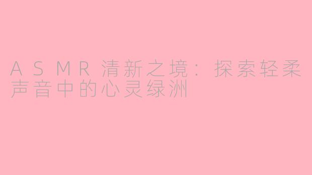 ASMR清新之境：探索轻柔声音中的心灵绿洲
