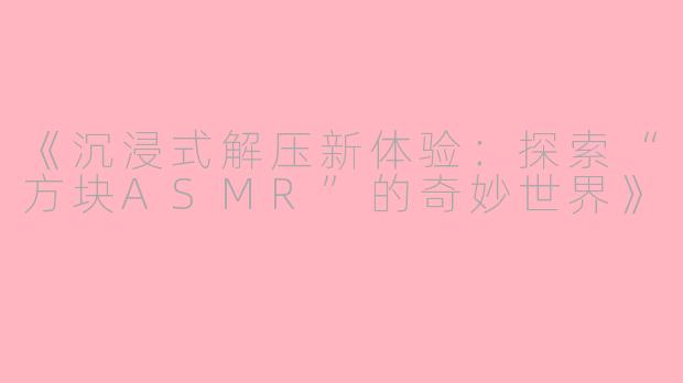 《沉浸式解压新体验：探索“方块ASMR”的奇妙世界》