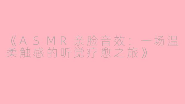 《ASMR亲脸音效：一场温柔触感的听觉疗愈之旅》