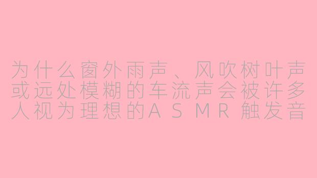 为什么窗外雨声、风吹树叶声或远处模糊的车流声会被许多人视为理想的ASMR触发音?这些声音背后有哪些科学或心理学原理?