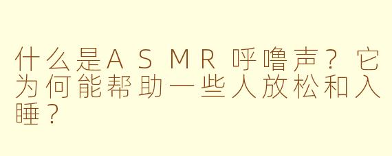 什么是ASMR呼噜声?它为何能帮助一些人放松和入睡?