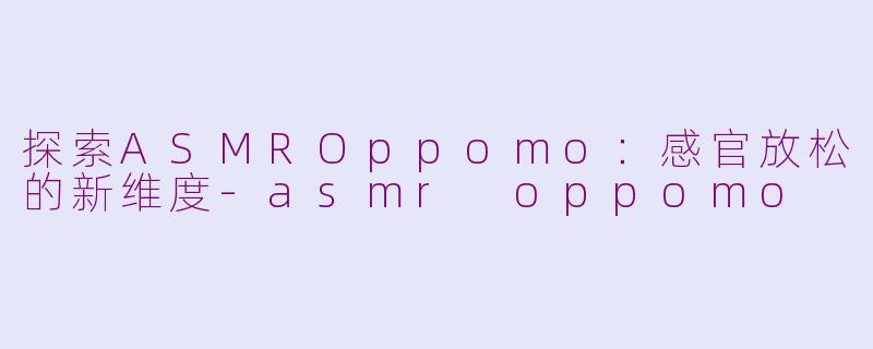 探索ASMROppomo：感官放松的新维度-asmr oppomo