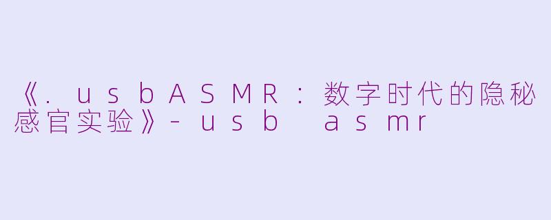 《.usbASMR：数字时代的隐秘感官实验》-usb asmr