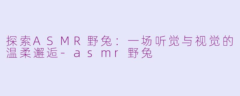 探索ASMR野兔：一场听觉与视觉的温柔邂逅-asmr野兔