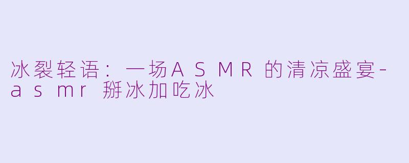冰裂轻语：一场ASMR的清凉盛宴-asmr掰冰加吃冰