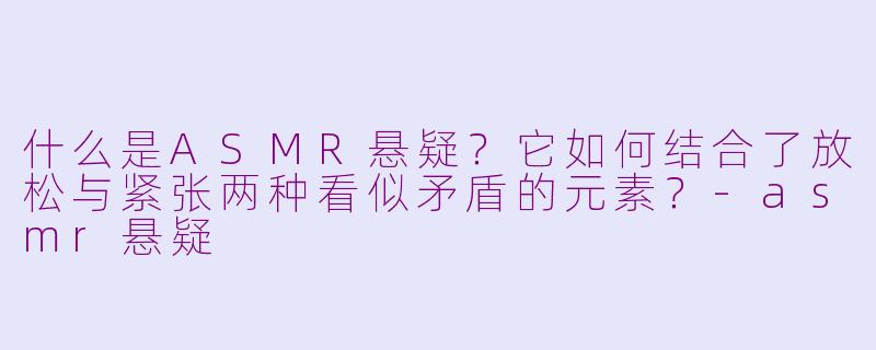 什么是ASMR悬疑?它如何结合了放松与紧张两种看似矛盾的元素?