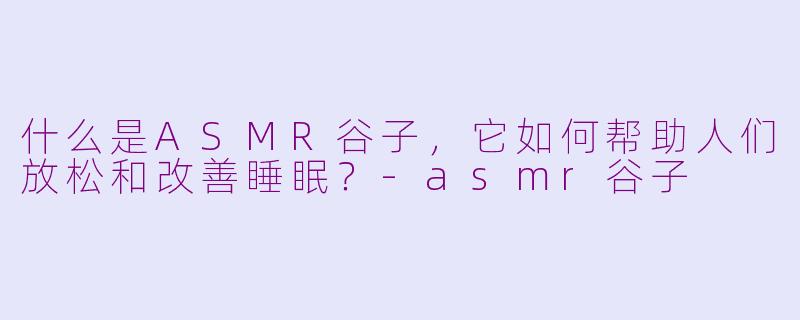 什么是ASMR谷子,它如何帮助人们放松和改善睡眠?
