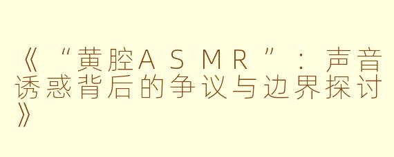 《“黄腔ASMR”：声音诱惑背后的争议与边界探讨》