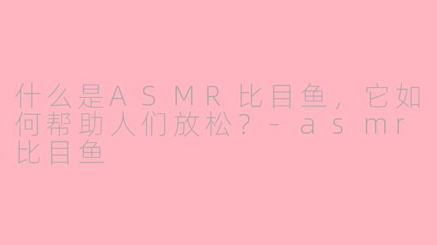 什么是ASMR比目鱼，它如何帮助人们放松？-asmr比目鱼