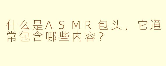 什么是ASMR包头，它通常包含哪些内容？