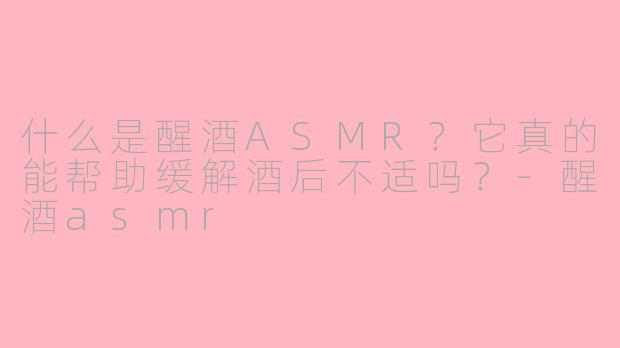 什么是醒酒ASMR？它真的能帮助缓解酒后不适吗？-醒酒asmr