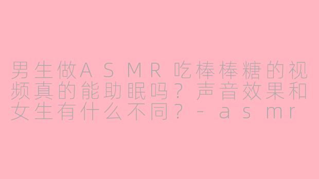 男生做ASMR吃棒棒糖的视频真的能助眠吗？声音效果和女生有什么不同？-asmr助眠男生吃棒棒糖